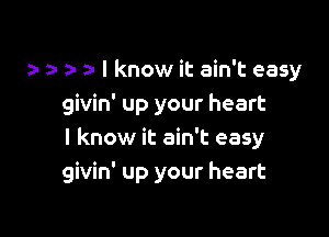 a- a- I know it ain't easy
givin' up your heart

I know it ain't easy
givin' up your heart