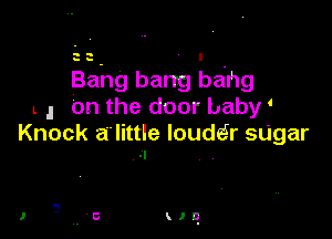 Bahg bang bang
L l on the door baby '

Knock a'little Ioudtir su'gar
ol