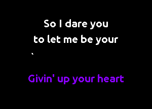 So I dare you
to let me be your

Givin' up your heart