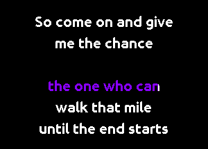 So come on and give
me the chance

the one who can
walk that mile
until the end starts