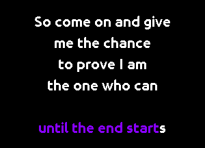 So come on and give
me the chance

to prove I am

the one who can

until the end starts