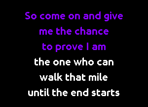 So come on and give
me the chance

to prove I am

the one who can
walk that mile
until the end starts