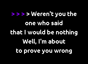 n o e z- Weren't you the

one who said
that I would be nothing
Well, I'm about

to prove you wrong