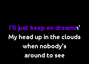 I'll just keep on dreamin'

My head up in the clouds
when nobody's
around to see