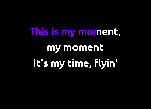 This is my moment,
mymomaw

It's my time, Flyin'