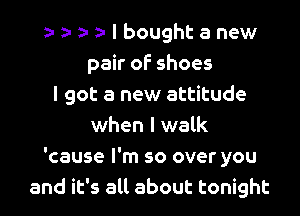 za z- z- z. I bought a new

pair of shoes
I got a new attitude

when I walk
'cause I'm so over you
and it's all about tonight