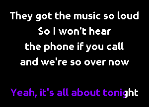 They got the music so loud
So I won't hear
the phone if you call
and we're so over now

Yeah, it's all about tonight