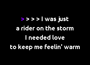 a- a- 3- a- I was just
a rider on the storm

I needed love
to keep me Feelin' warm