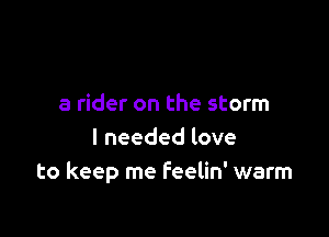 a rider on the storm

I needed love
to keep me Feelin' warm