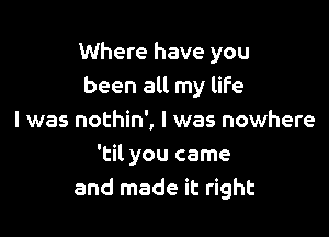 Where have you
been all my life

I was nothin', I was nowhere
'til you came
and made it right