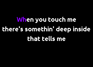 When you touch me
there's somethin' deep inside

that tells me