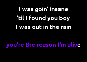 I was goin' insane
'til I Found you boy
I was out in the rain

you're the reason I'm alive