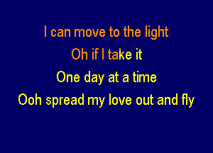 I can move to the light
Oh ifl take it

One day at a time
Ooh spread my love out and Hy