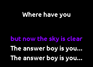 Where have you

but now the sky is clear
The answer boy is you...
The answer boy is you...