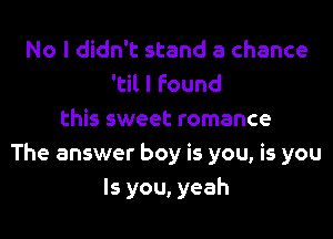 No I didn't stand a chance
'til I found
this sweet romance
The answer boy is you, is you
Is you, yeah