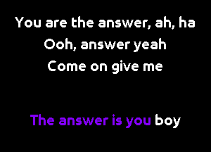 You are the answer, ah, ha
Ooh, answer yeah
Come on give me

The answer is you boy