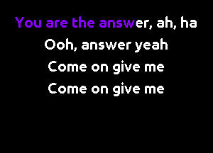 You are the answer, ah, ha
Ooh, answer yeah
ComeongWeme

Come on give me