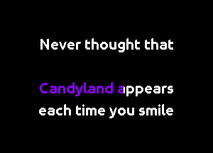 Never thought that

Candyland appears
each time you smile