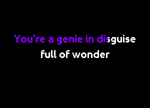 You're a genie in disguise

full of wonder