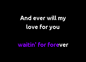 And ever will my
love For you

waitin' for Forever