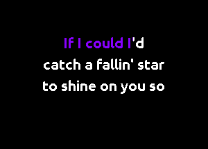 IF I could I'd
catch a Fallin' star

to shine on you so