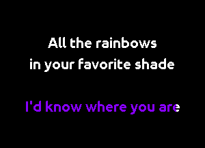 All the rainbows
in your favorite shade

I'd know where you are