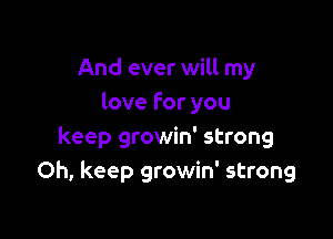 And ever will my
love For you

keep growin' strong
0h, keep growin' strong