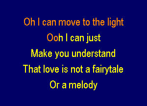 Oh I can move to the light

Ooh I can just
Make you understand
That love is not a fairytale
Or a melody