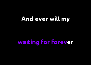 And ever will my

waiting For Forever
