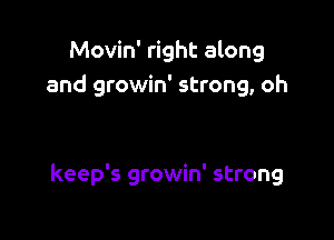 Movin' right along
and growin' strong, oh

keep's growin' strong