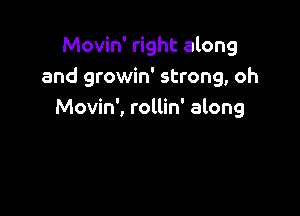 Movin' right along
and growin' strong, oh

Movin', rollin' along