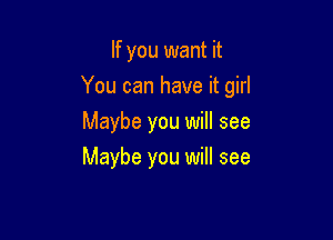 If you want it

You can have it girl

Maybe you will see
Maybe you will see