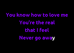 You know how to love me
You're the real

that I feel
Never 90 away