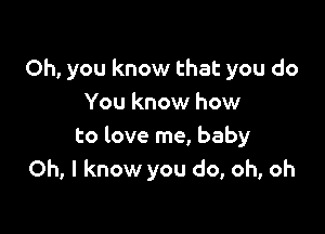 Oh, you know that you do
You know how

to love me, baby
Oh, I know you do, oh, oh