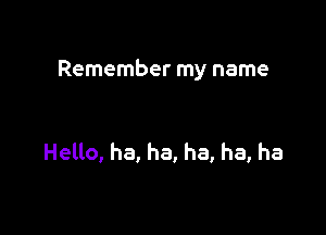 Remember my name

Helto, ha, ha, ha, ha, ha