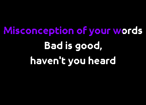 Misconception of your words
Bad is good,

haven't you heard