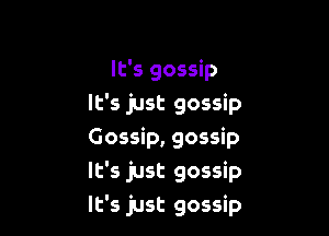 It's gossip
It's just gossip

Gossip, gossip
It's just gossip
It's just gossip