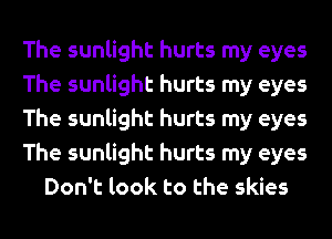 The sunlight hurts my eyes
The sunlight hurts my eyes
The sunlight hurts my eyes
The sunlight hurts my eyes
Don't look to the skies