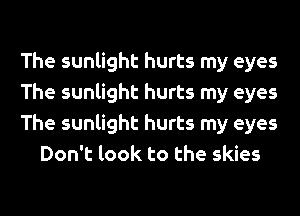 The sunlight hurts my eyes

The sunlight hurts my eyes

The sunlight hurts my eyes
Don't look to the skies