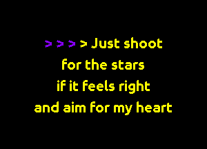 h a a- an Just shoot
For the stars

if it feels right
and aim for my heart