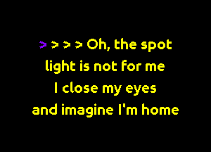 a- Oh, the spot
light is not for me

I close my eyes
and imagine I'm home