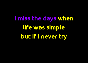 I miss the days when
life was simple

but if I never try