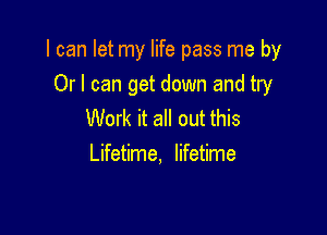 I can let my life pass me by

Or I can get down and try
Work it all out this
Lifetime, lifetime