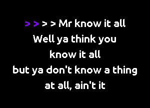 l za- a- 3- Mr know it all
Well ya think you

know it all
but ya don't know a thing
at all, ain't it