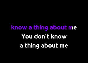 know a thing about me

You don't know
a thing about me