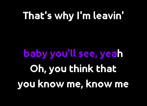 That's why I'm leavin'

baby you'll see, yeah
Oh, you think that
you know me, know me