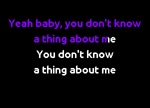 Yeah baby, you don't know
a thing about me

You don't know
a thing about me