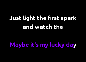 Just light the first spark
and watch the

Maybe it's my lucky day