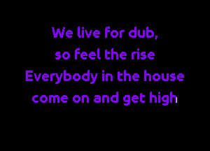 We live for dub,
so Feel the rise

Everybody in the house
come on and get high