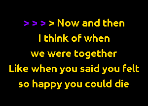 o za- o- )- Now and then
I think of when

we were together
Like when you said you felt
so happy you could die